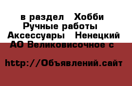  в раздел : Хобби. Ручные работы » Аксессуары . Ненецкий АО,Великовисочное с.